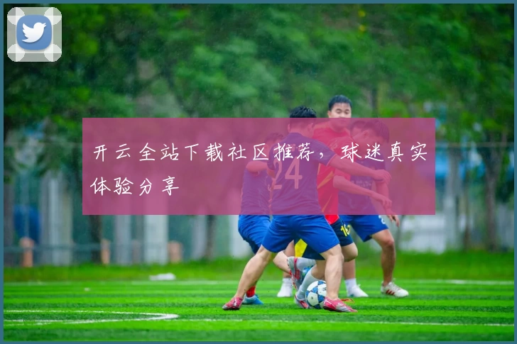 开云全站下载社区推荐，球迷真实体验分享