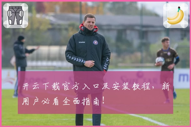 开云下载官方入口及安装教程，新用户必看全面指南！