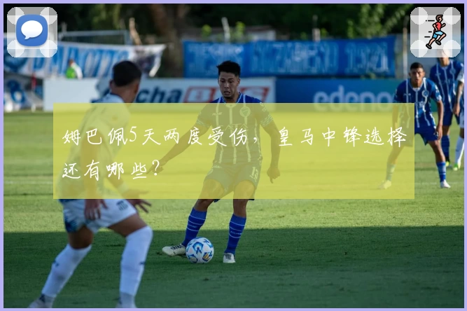 姆巴佩5天两度受伤，皇马中锋选择还有哪些？