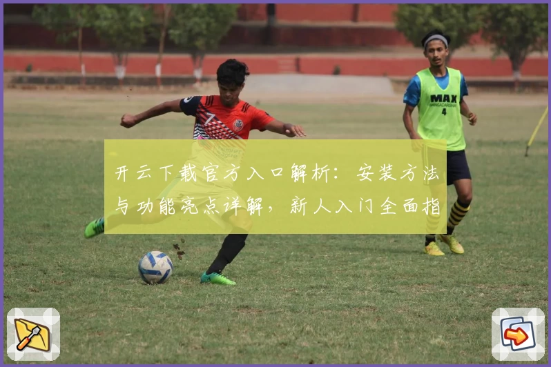 开云下载官方入口解析：安装方法与功能亮点详解，新人入门全面指南