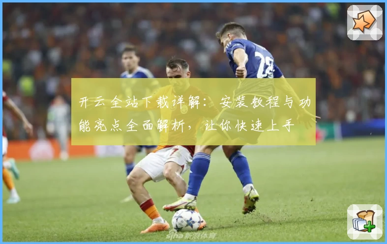 开云全站下载详解：安装教程与功能亮点全面解析，让你快速上手