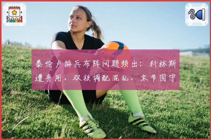 泰伦卢排兵布阵问题频出：科林斯遭弃用、双核调配混乱、末节固守巴图姆