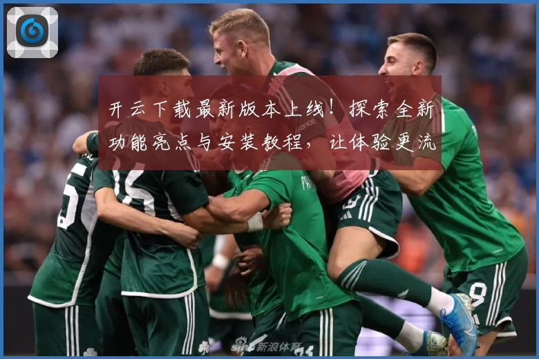 开云下载最新版本上线！探索全新功能亮点与安装教程，让体验更流畅