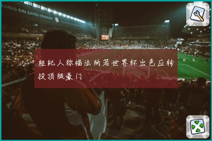 经纪人称福法纳若世界杯出色应转投顶级豪门