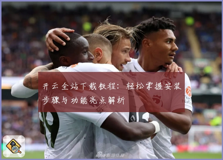 开云全站下载教程：轻松掌握安装步骤与功能亮点解析