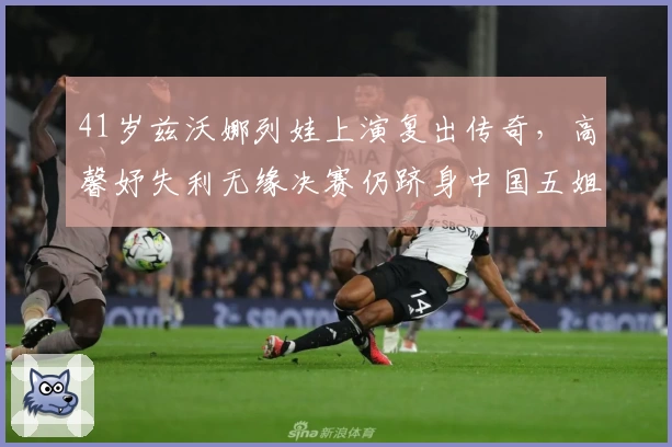 41岁兹沃娜列娃上演复出传奇，高馨妤失利无缘决赛仍跻身中国五姐