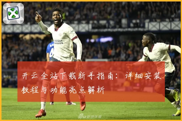 开云全站下载新手指南：详细安装教程与功能亮点解析