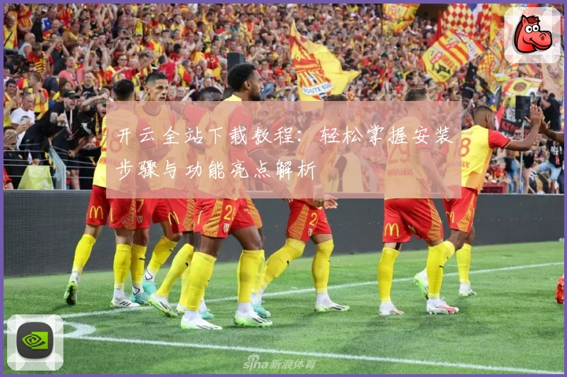 开云全站下载教程：轻松掌握安装步骤与功能亮点解析