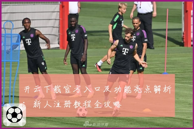 开云下载官方入口及功能亮点解析：新人注册教程全攻略