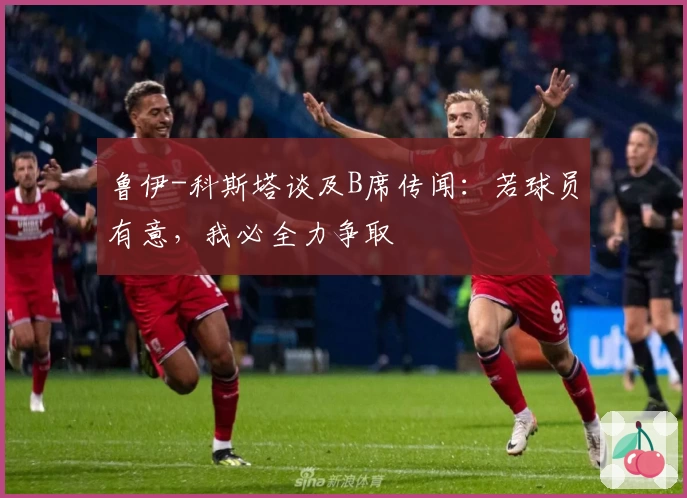 鲁伊-科斯塔谈及B席传闻：若球员有意，我必全力争取