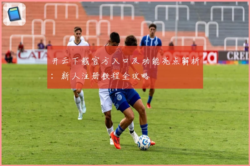 开云下载官方入口及功能亮点解析：新人注册教程全攻略