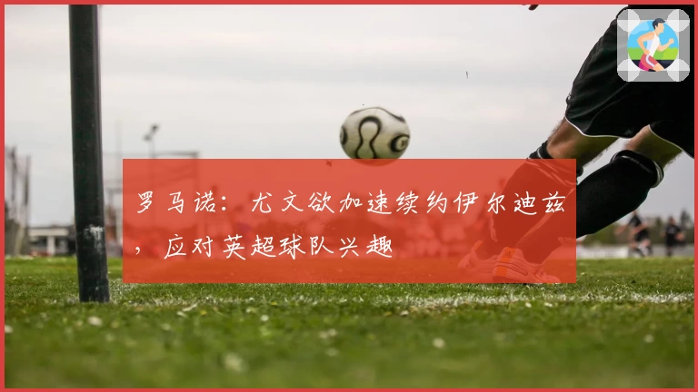 罗马诺:尤文欲加速续约伊尔迪兹,应对英超球队兴趣