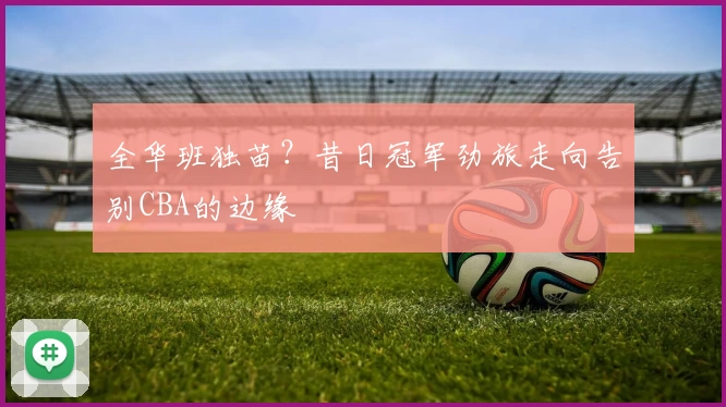 全华班独苗？昔日冠军劲旅走向告别CBA的边缘