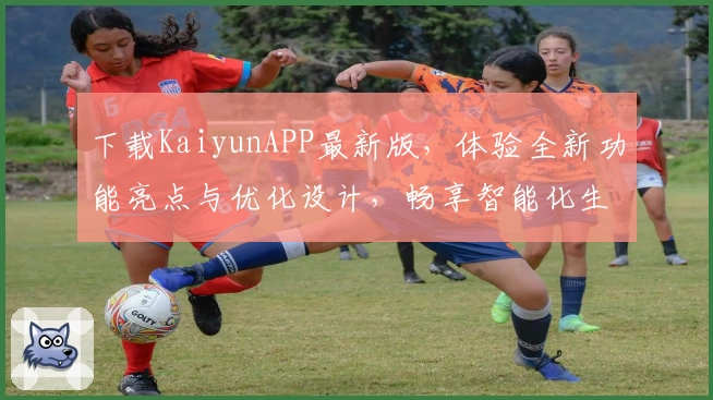 下载KaiyunAPP最新版，体验全新功能亮点与优化设计，畅享智能化生活助手