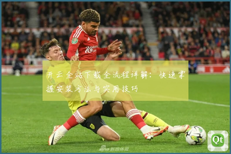 开云全站下载全流程详解:快速掌握安装方法与实用技巧