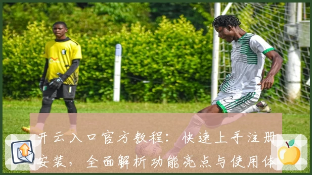 开云入口官方教程：快速上手注册安装，全面解析功能亮点与使用体验