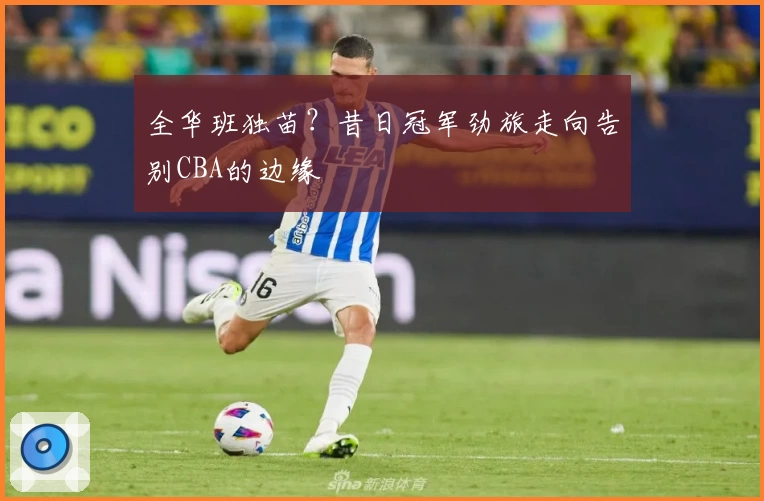 全华班独苗？昔日冠军劲旅走向告别CBA的边缘