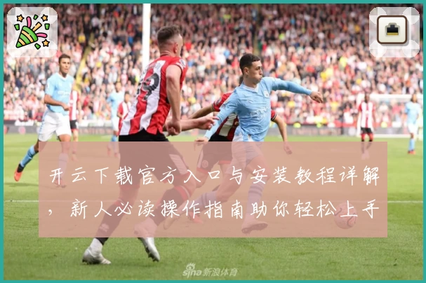 开云下载官方入口与安装教程详解，新人必读操作指南助你轻松上手