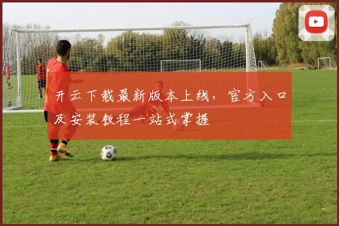 开云下载最新版本上线，官方入口及安装教程一站式掌握