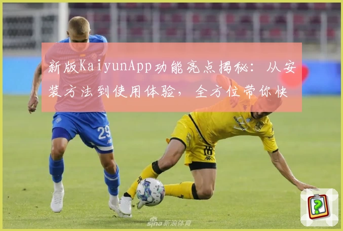新版KaiyunApp功能亮点揭秘：从安装方法到使用体验，全方位带你快速上手
