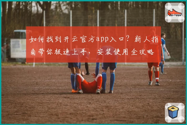 如何找到开云官方app入口？新人指南带你极速上手，安装使用全攻略