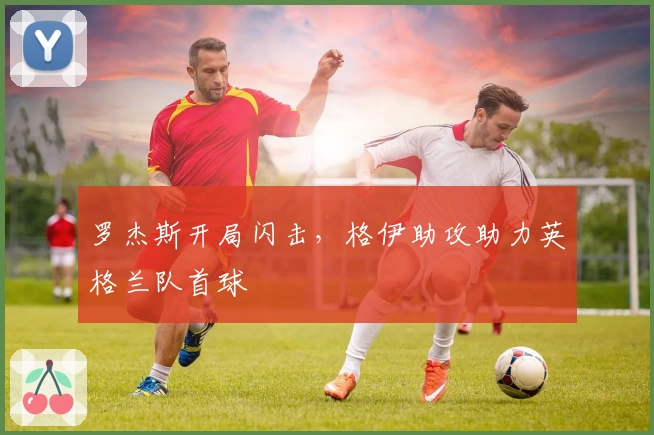 罗杰斯开局闪击，格伊助攻助力英格兰队首球