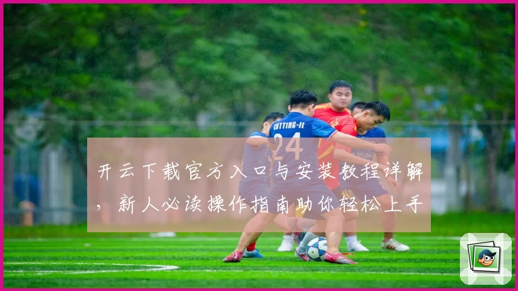 开云下载官方入口与安装教程详解，新人必读操作指南助你轻松上手
