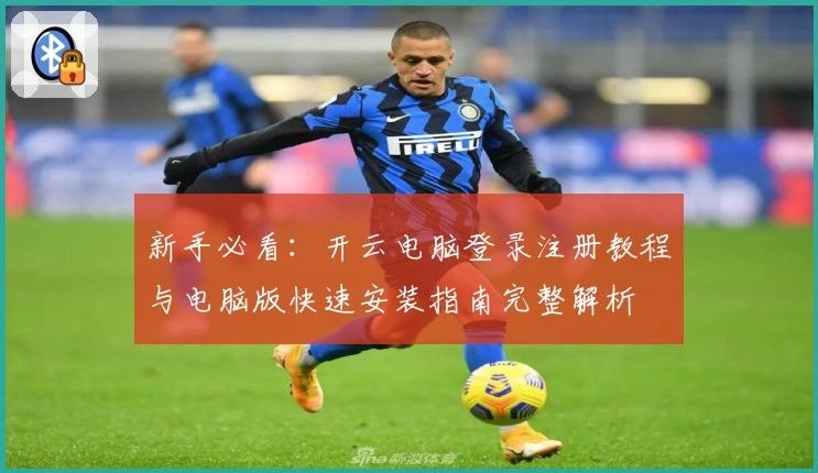 新手必看：开云电脑登录注册教程与电脑版快速安装指南完整解析