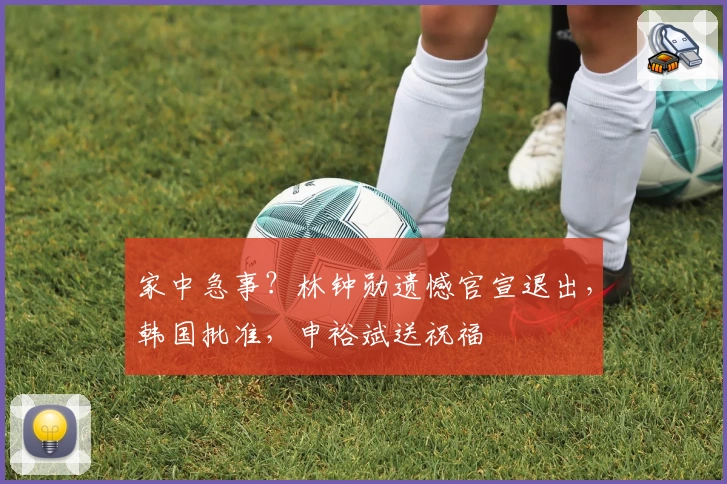家中急事？林钟勋遗憾官宣退出，韩国批准，申裕斌送祝福