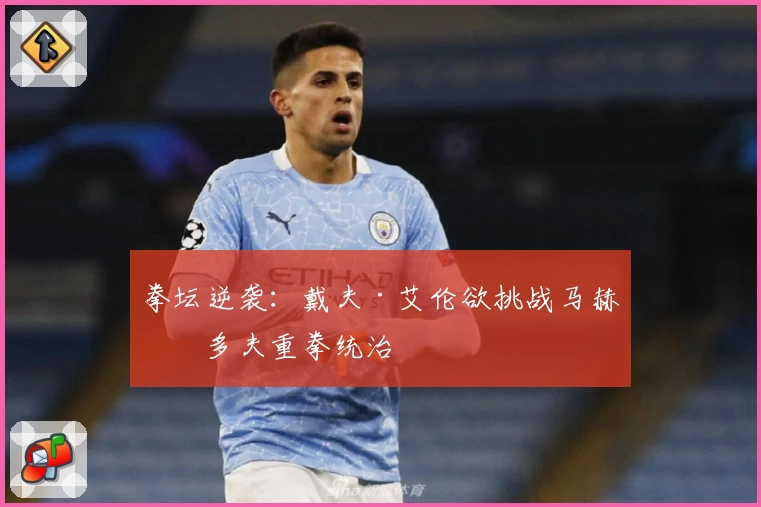 拳坛逆袭：戴夫·艾伦欲挑战马赫穆多夫重拳统治