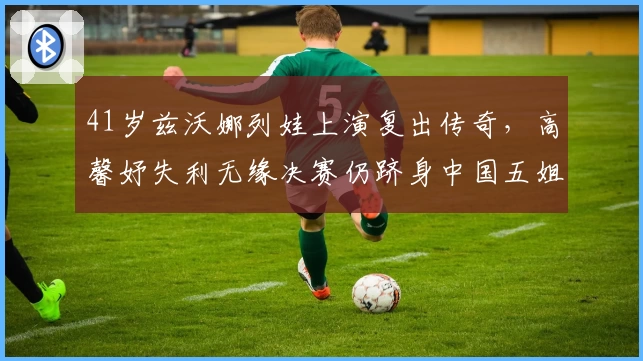 41岁兹沃娜列娃上演复出传奇，高馨妤失利无缘决赛仍跻身中国五姐