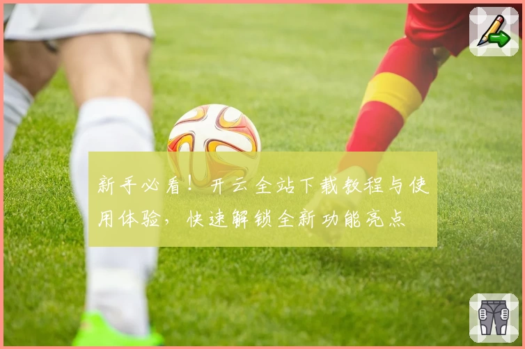 新手必看！开云全站下载教程与使用体验，快速解锁全新功能亮点