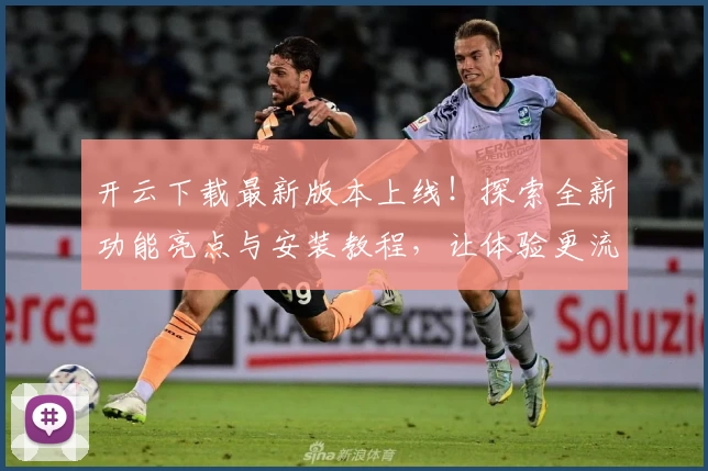 开云下载最新版本上线!探索全新功能亮点与安装教程,让体验更流畅