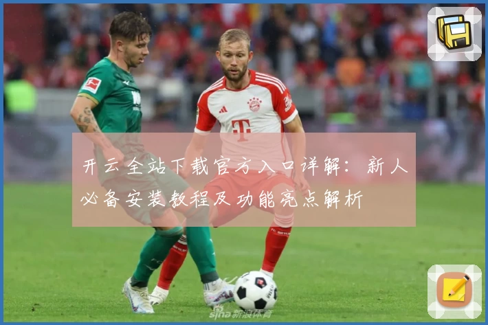 开云全站下载官方入口详解：新人必备安装教程及功能亮点解析