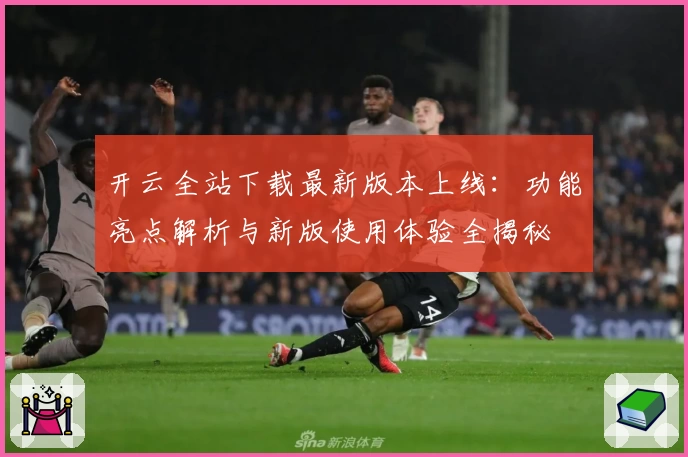 开云全站下载最新版本上线：功能亮点解析与新版使用体验全揭秘