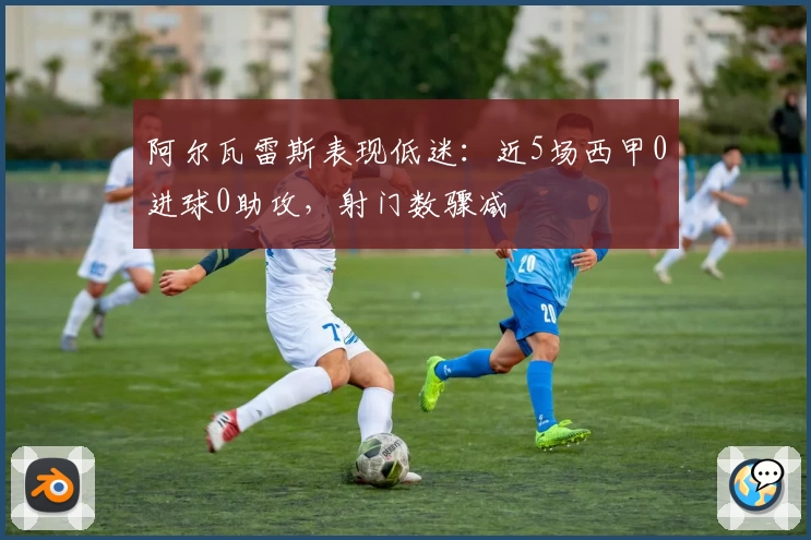 阿尔瓦雷斯表现低迷：近5场西甲0进球0助攻，射门数骤减