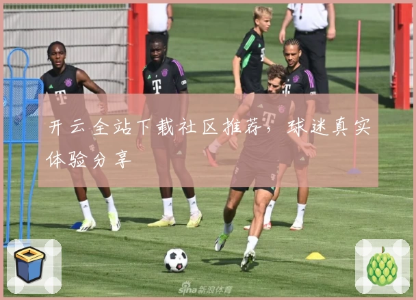 开云全站下载社区推荐，球迷真实体验分享