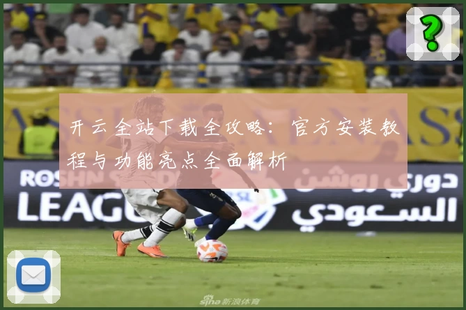 开云全站下载全攻略：官方安装教程与功能亮点全面解析
