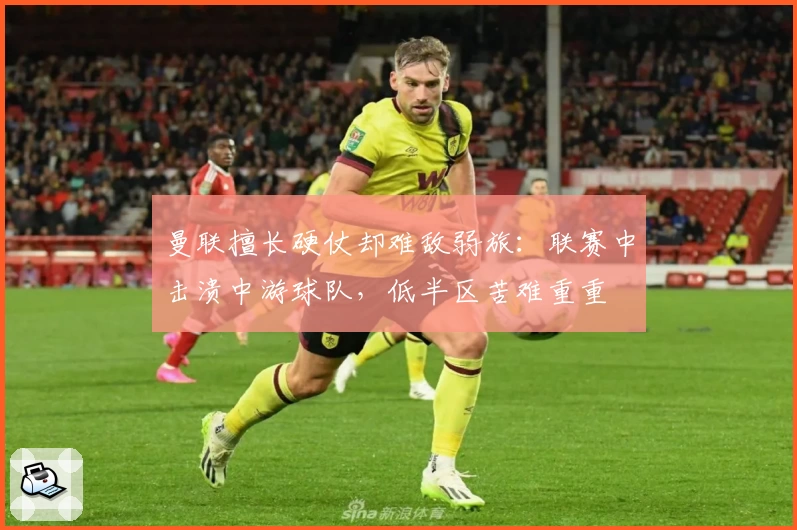 曼联擅长硬仗却难敌弱旅：联赛中击溃中游球队，低半区苦难重重