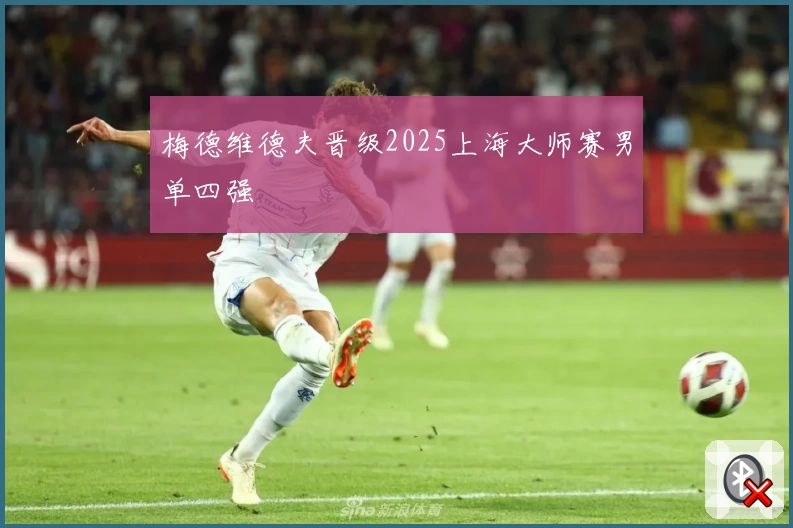 梅德维德夫晋级2025上海大师赛男单四强