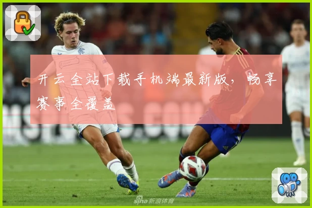 开云全站下载手机端最新版，畅享赛事全覆盖