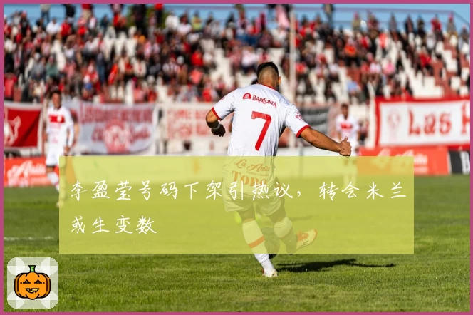 李盈莹号码下架引热议，转会米兰或生变数