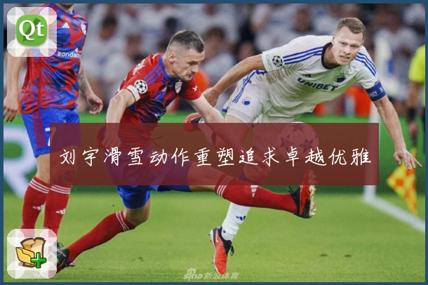 刘宇滑雪动作重塑追求卓越优雅