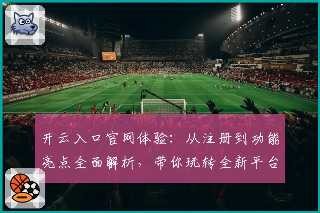 开云入口官网体验：从注册到功能亮点全面解析，带你玩转全新平台